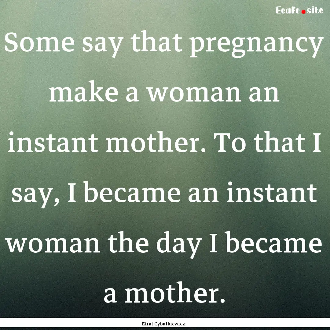 Some say that pregnancy make a woman an instant.... : Quote by Efrat Cybulkiewicz