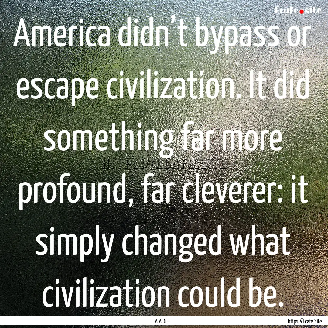 America didn’t bypass or escape civilization..... : Quote by A.A. Gill