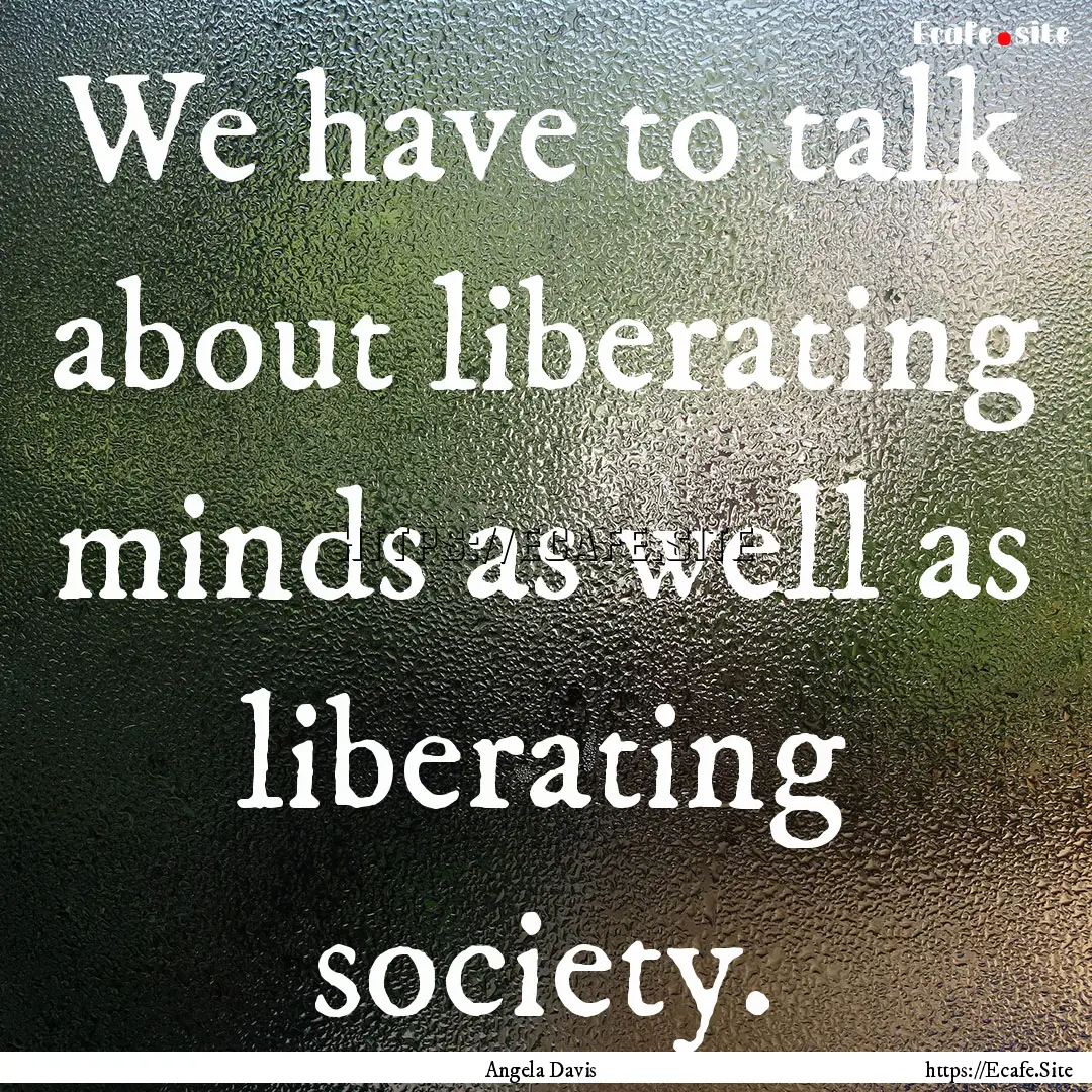 We have to talk about liberating minds as.... : Quote by Angela Davis