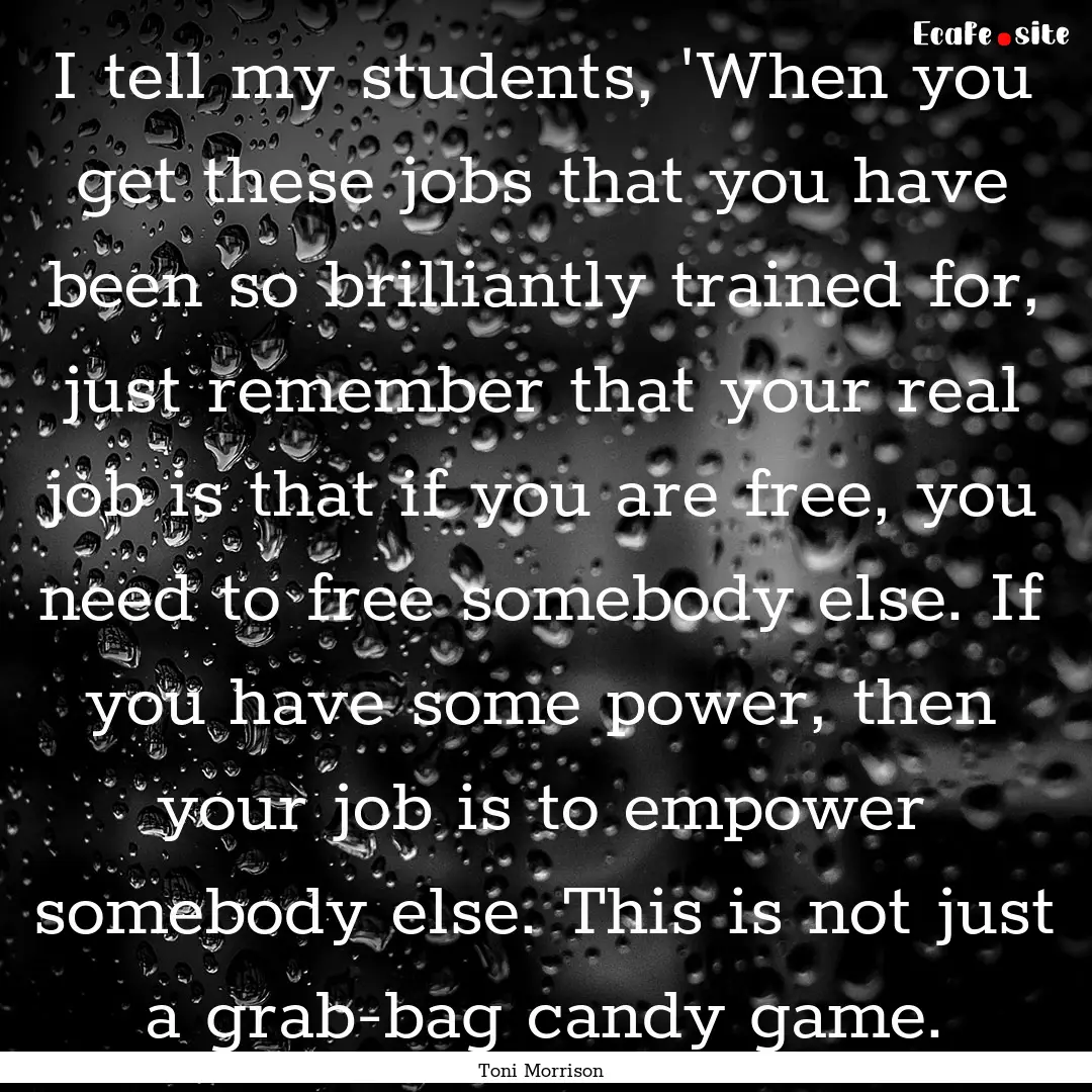 I tell my students, 'When you get these jobs.... : Quote by Toni Morrison