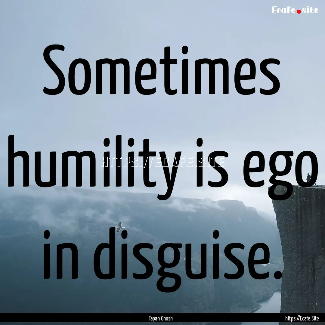 Sometimes humility is ego in disguise. : Quote by Tapan Ghosh