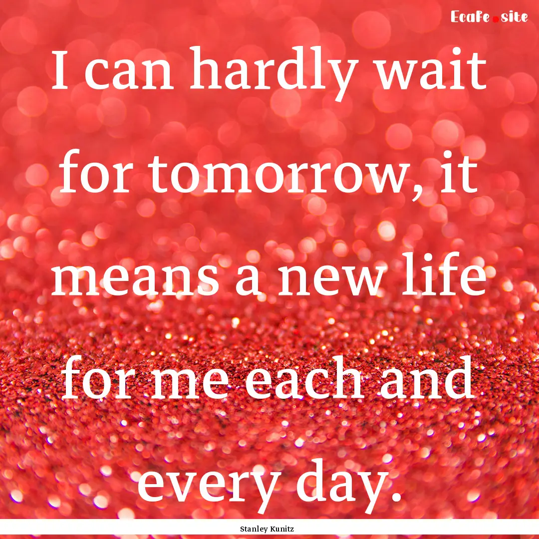 I can hardly wait for tomorrow, it means.... : Quote by Stanley Kunitz