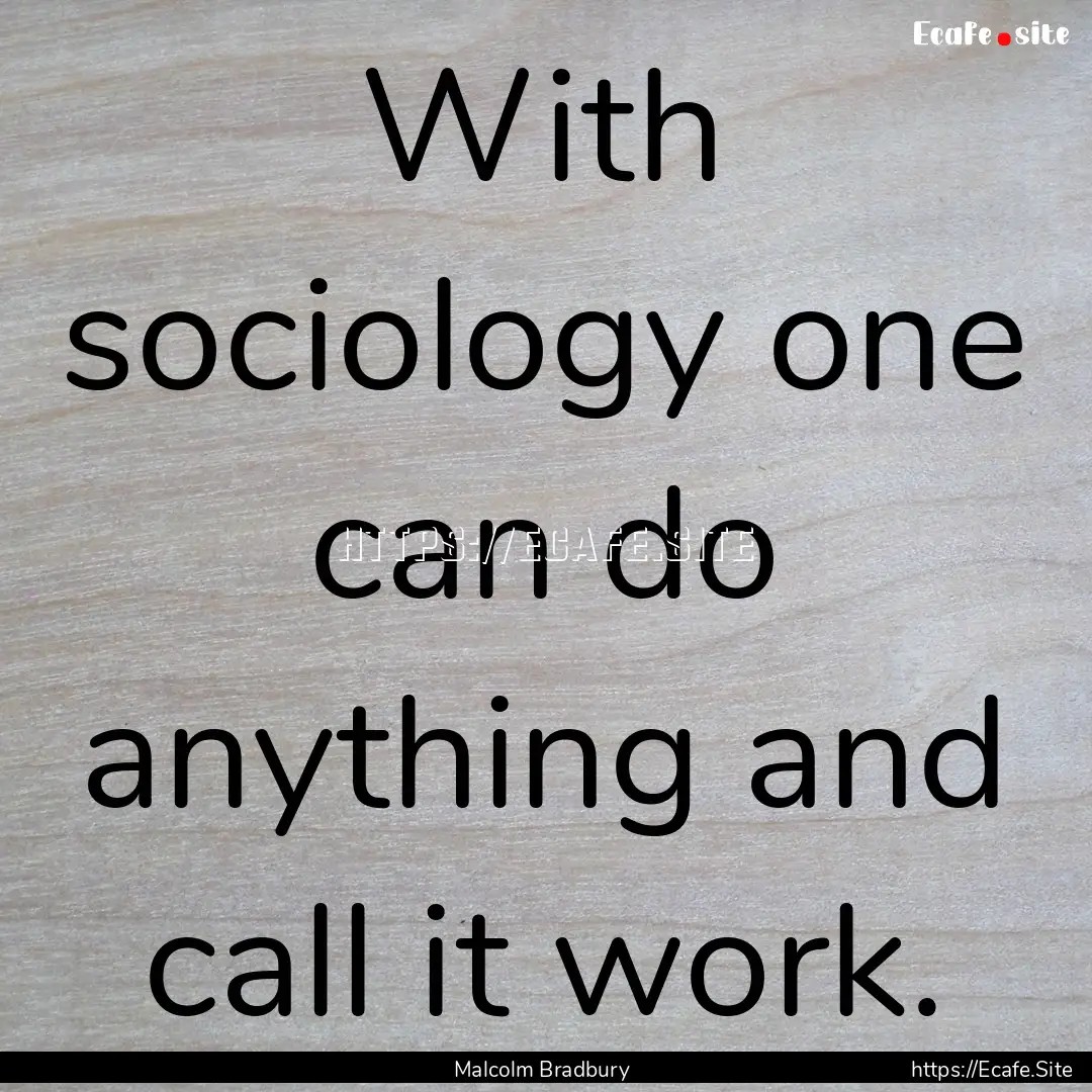 With sociology one can do anything and call.... : Quote by Malcolm Bradbury