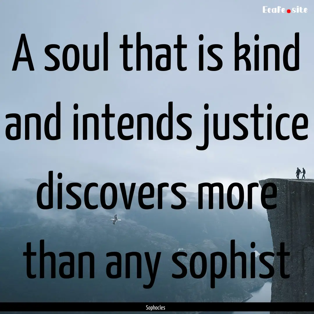 A soul that is kind and intends justice discovers.... : Quote by Sophocles