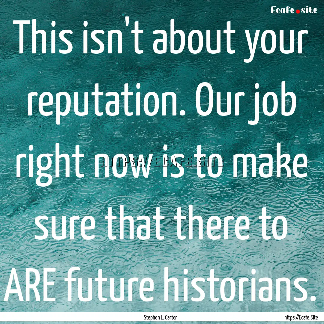 This isn't about your reputation. Our job.... : Quote by Stephen L. Carter