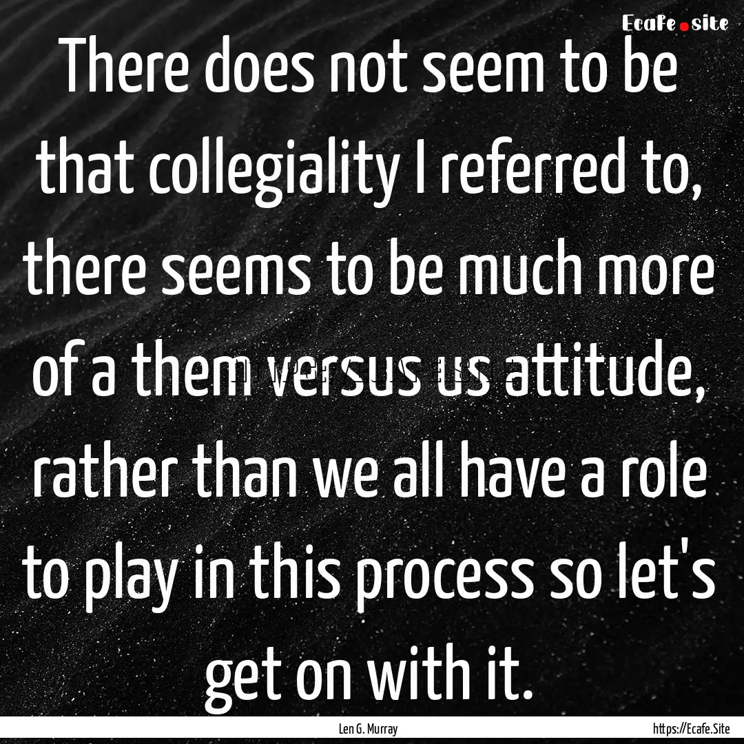 There does not seem to be that collegiality.... : Quote by Len G. Murray