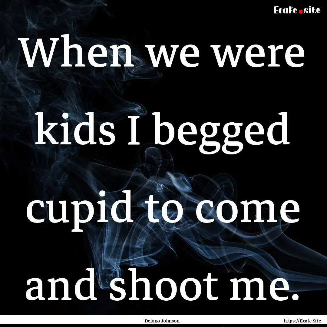 When we were kids I begged cupid to come.... : Quote by Delano Johnson