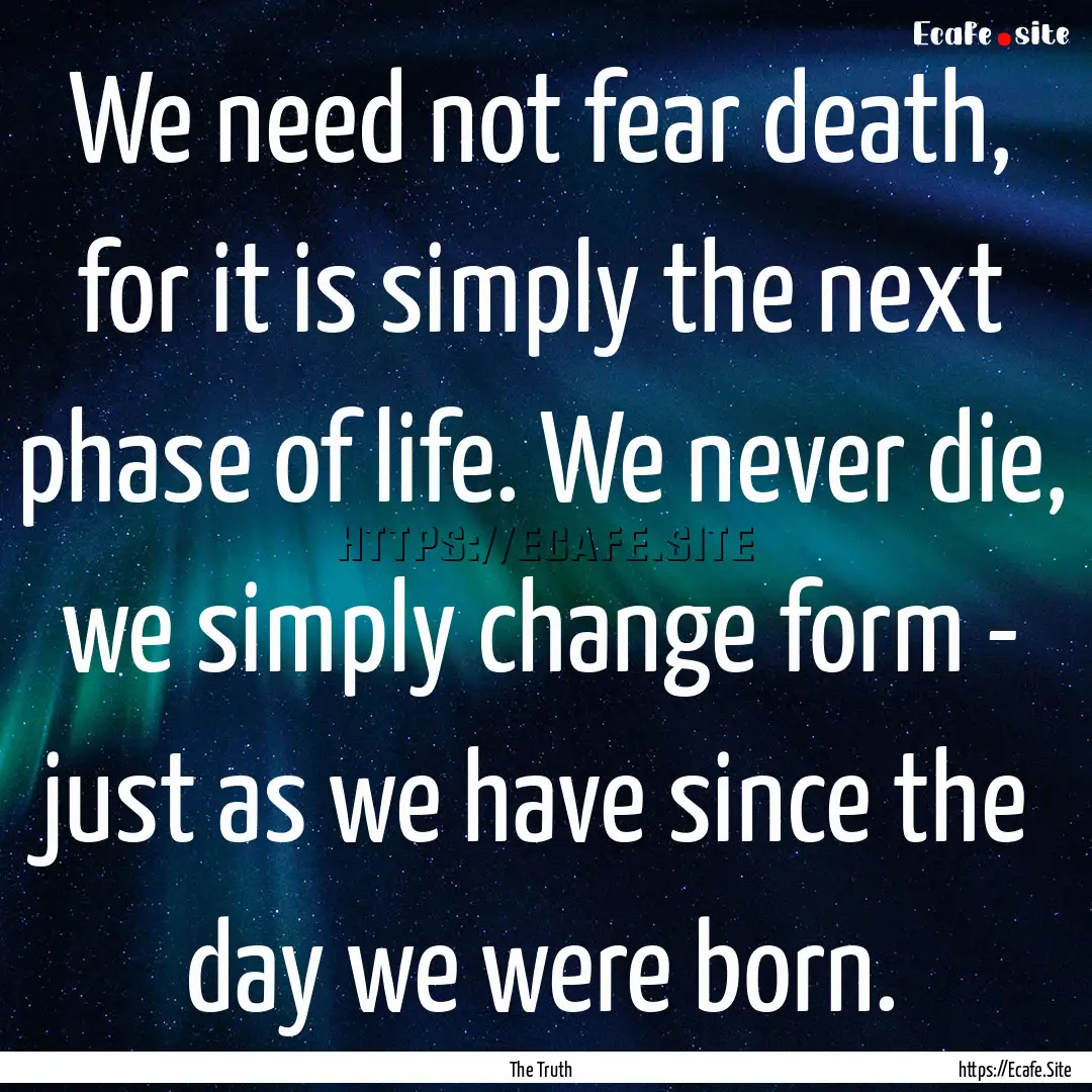 We need not fear death, for it is simply.... : Quote by The Truth