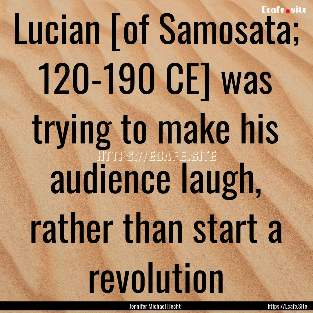 Lucian [of Samosata; 120-190 CE] was trying.... : Quote by Jennifer Michael Hecht