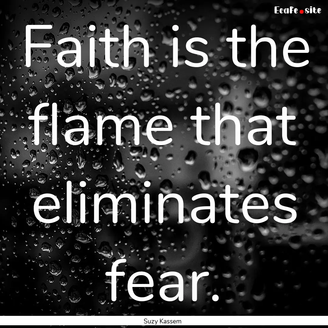 Faith is the flame that eliminates fear. : Quote by Suzy Kassem