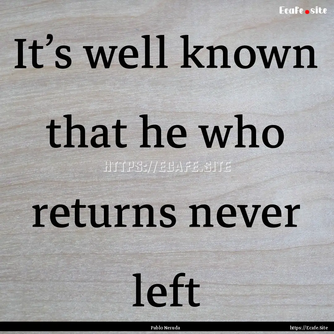 It’s well known that he who returns never.... : Quote by Pablo Neruda