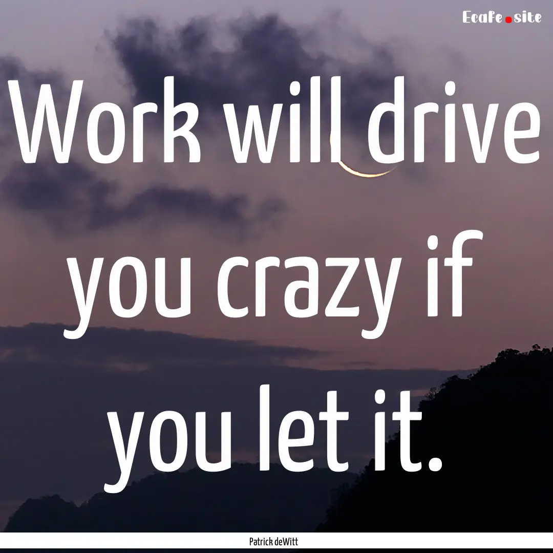 Work will drive you crazy if you let it. : Quote by Patrick deWitt