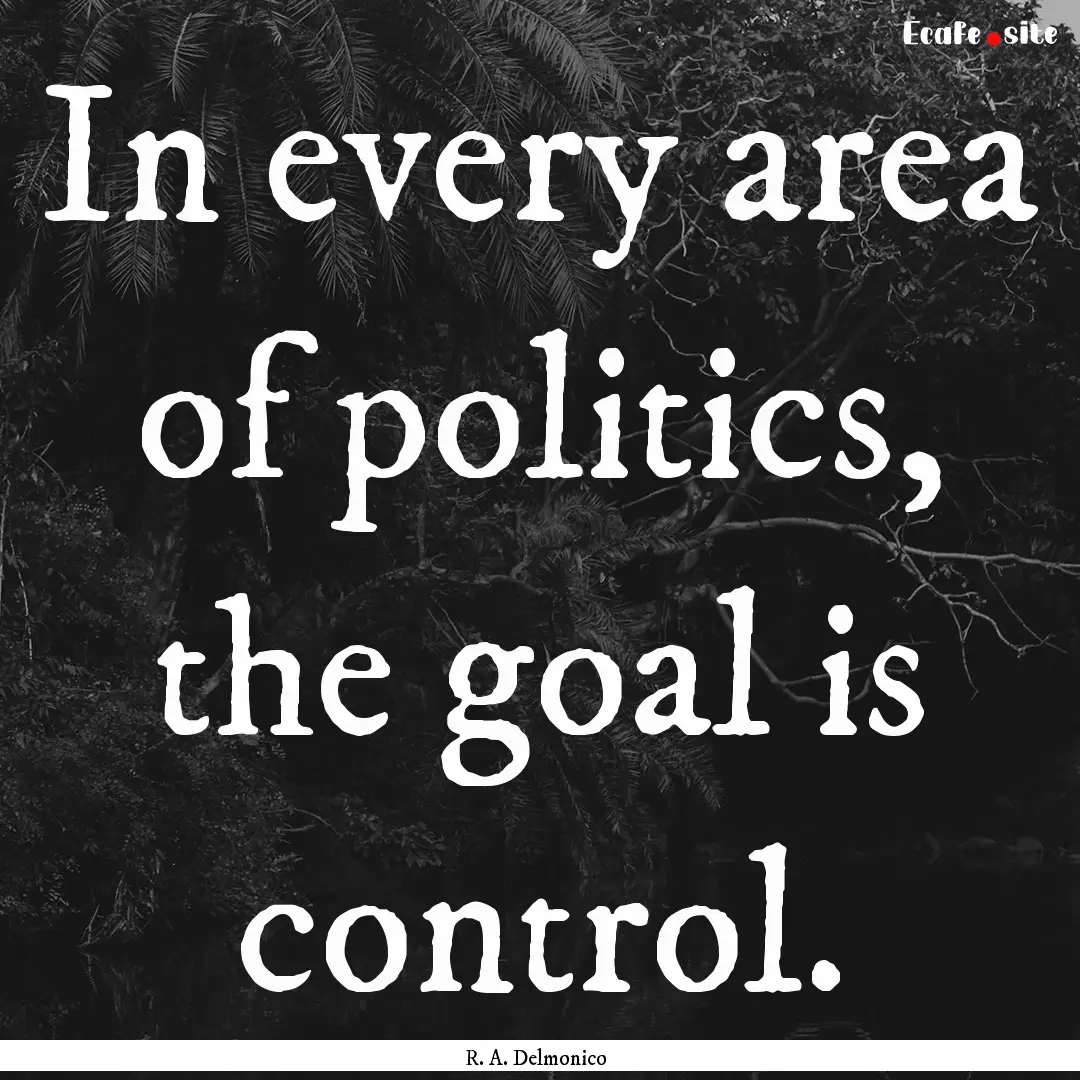 In every area of politics, the goal is control..... : Quote by R. A. Delmonico