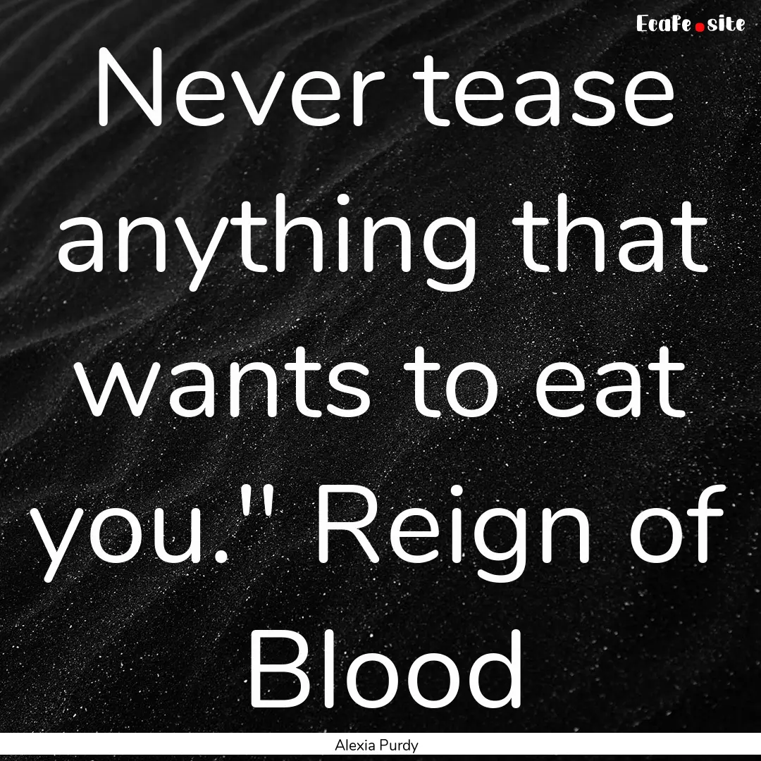 Never tease anything that wants to eat you.