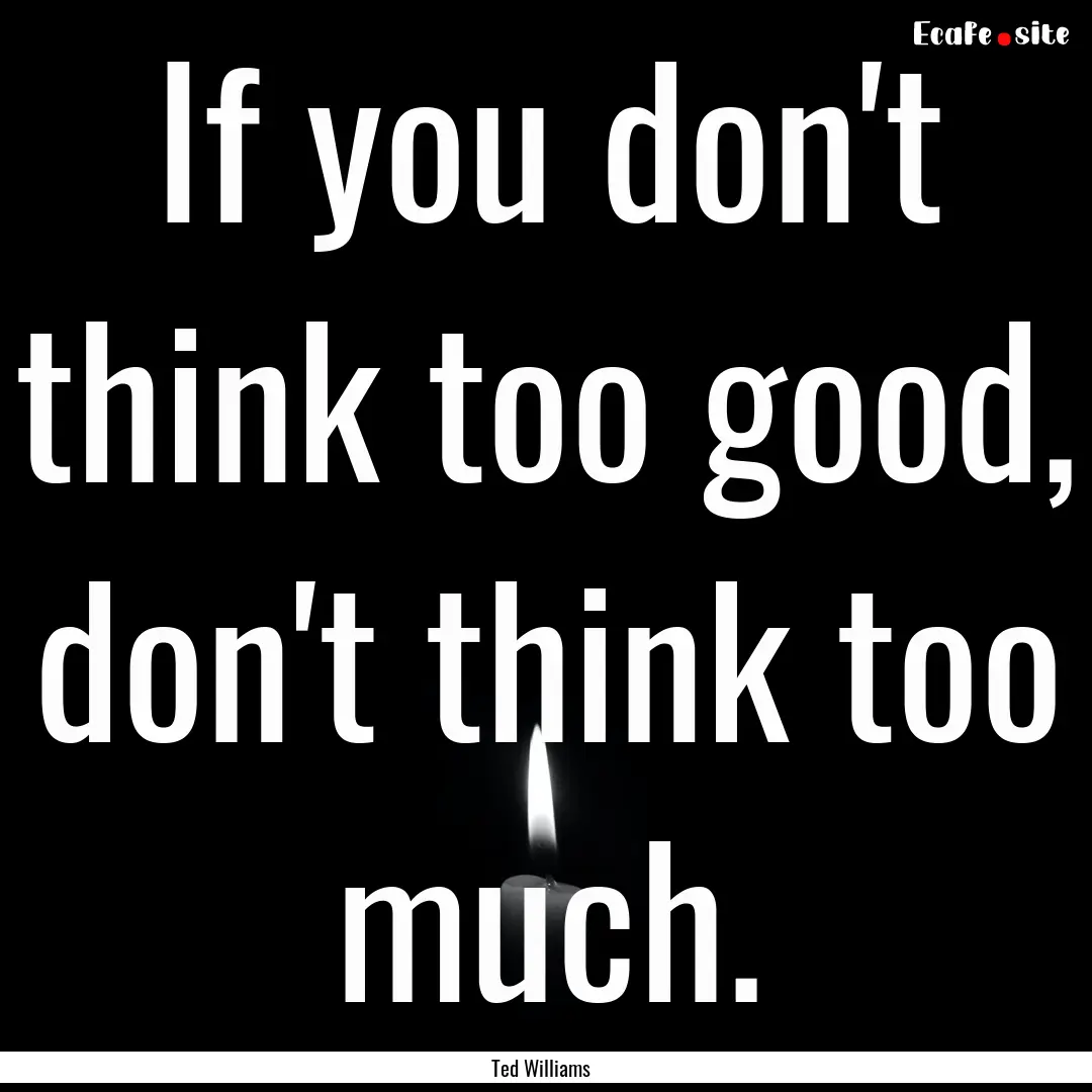 If you don't think too good, don't think.... : Quote by Ted Williams