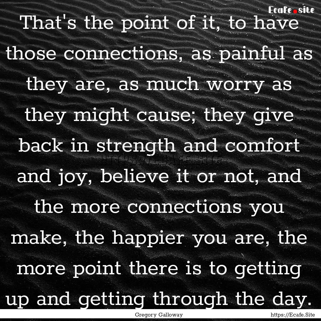 That's the point of it, to have those connections,.... : Quote by Gregory Galloway