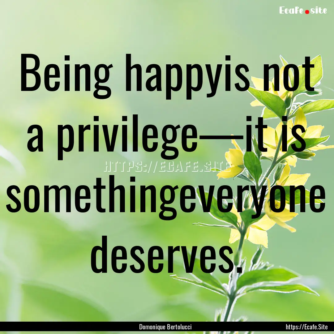 Being happyis not a privilege—it is somethingeveryone.... : Quote by Domonique Bertolucci