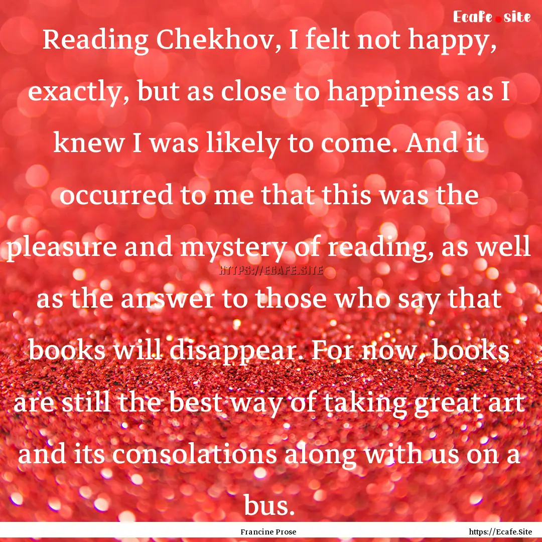 Reading Chekhov, I felt not happy, exactly,.... : Quote by Francine Prose