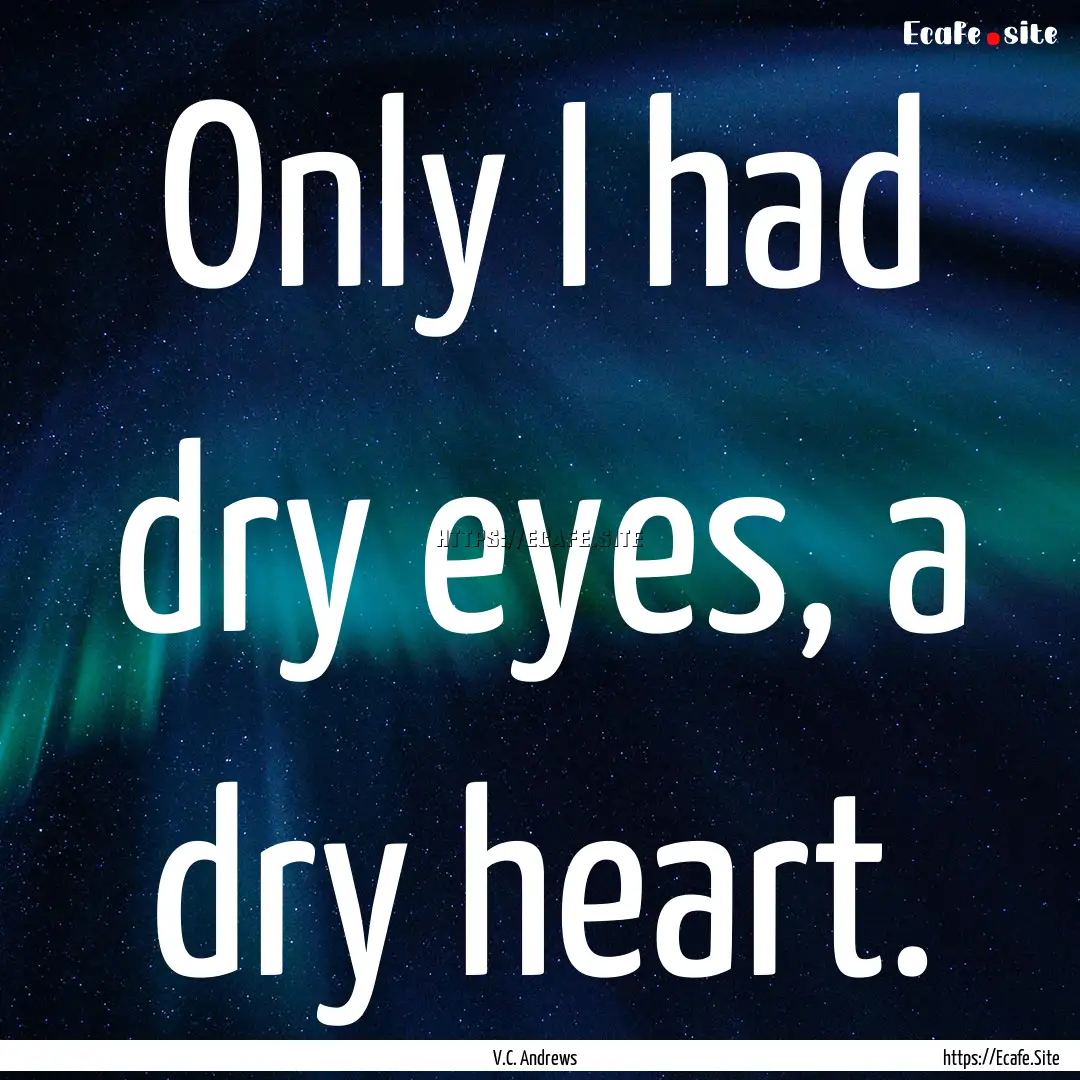 Only I had dry eyes, a dry heart. : Quote by V.C. Andrews