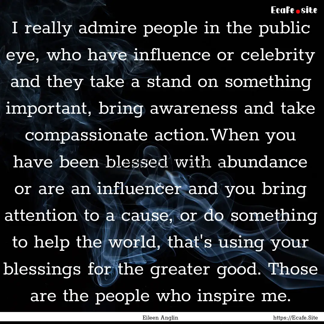 I really admire people in the public eye,.... : Quote by Eileen Anglin