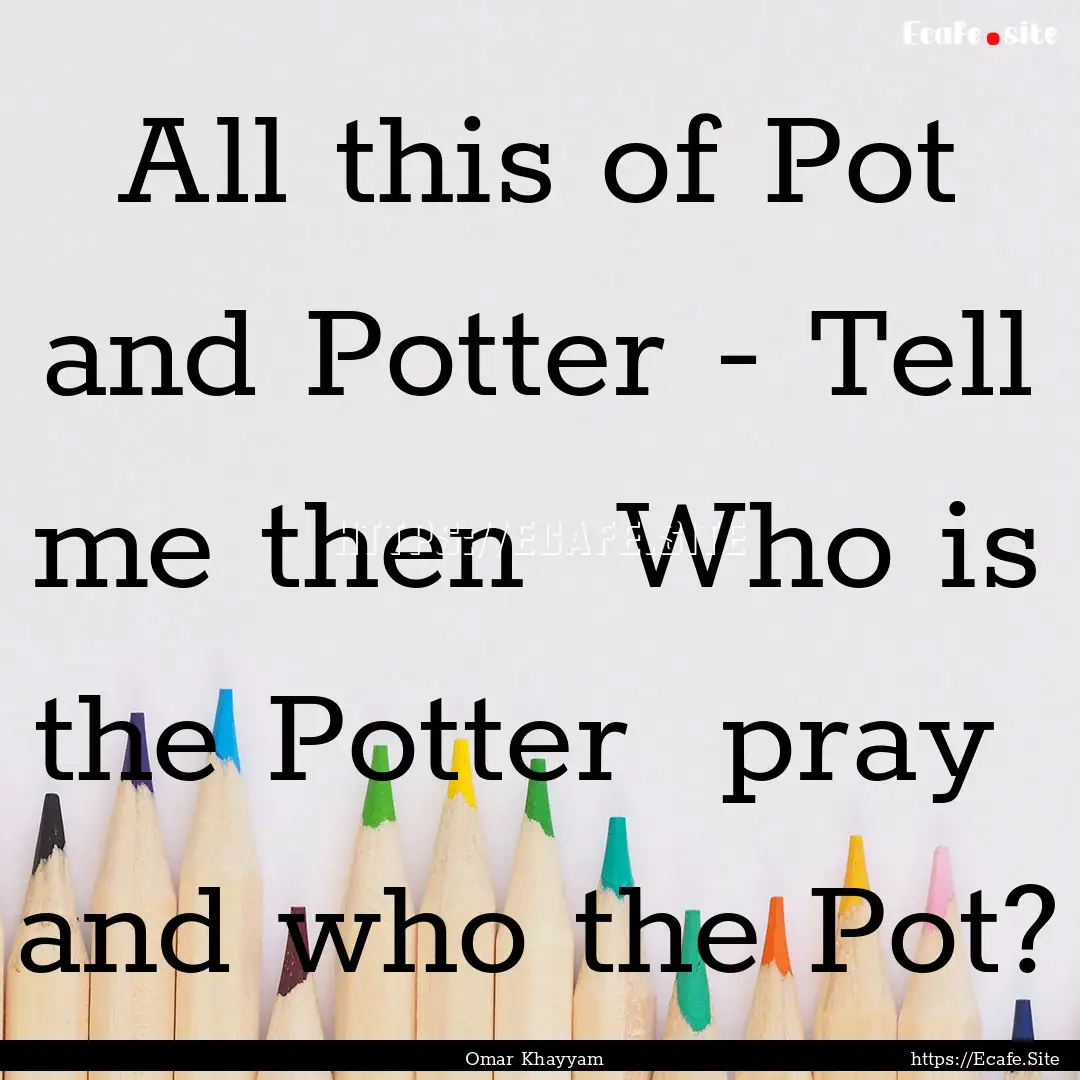 All this of Pot and Potter - Tell me then.... : Quote by Omar Khayyam