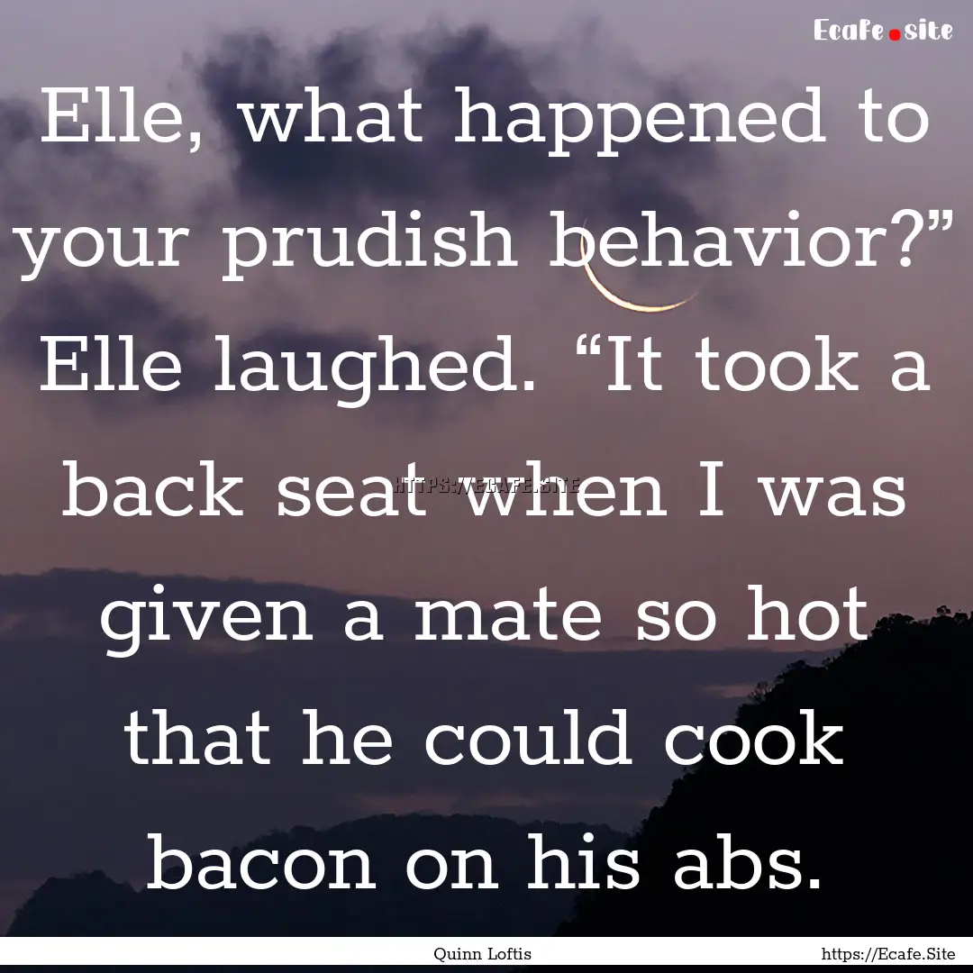 Elle, what happened to your prudish behavior?”.... : Quote by Quinn Loftis