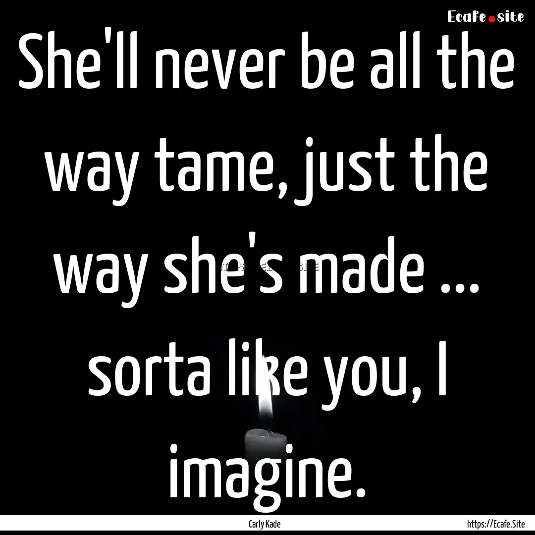 She'll never be all the way tame, just the.... : Quote by Carly Kade