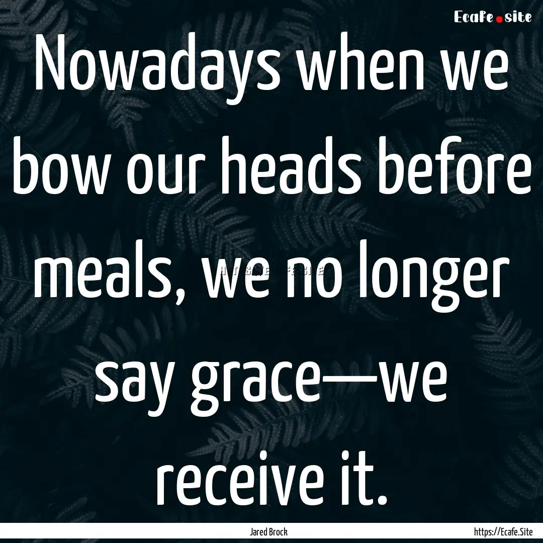 Nowadays when we bow our heads before meals,.... : Quote by Jared Brock