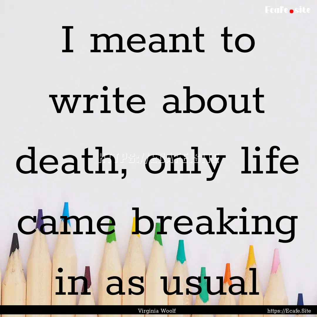 I meant to write about death, only life came.... : Quote by Virginia Woolf