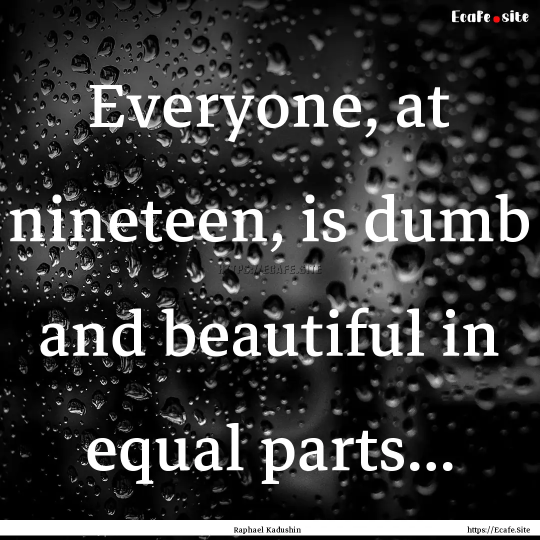 Everyone, at nineteen, is dumb and beautiful.... : Quote by Raphael Kadushin