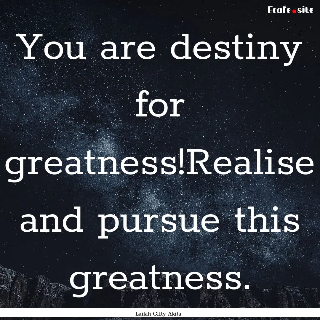 You are destiny for greatness!Realise and.... : Quote by Lailah Gifty Akita