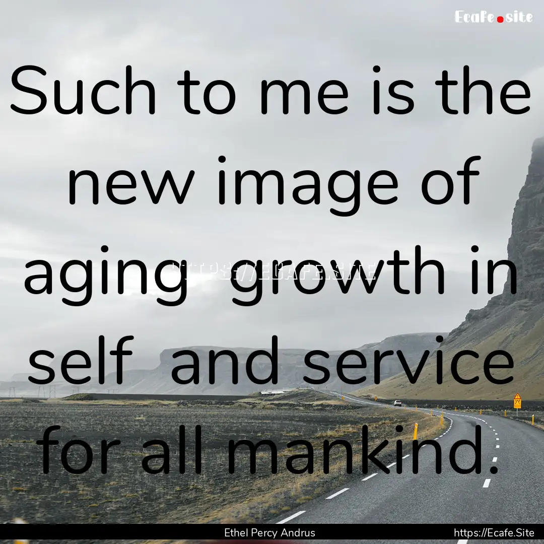 Such to me is the new image of aging growth.... : Quote by Ethel Percy Andrus