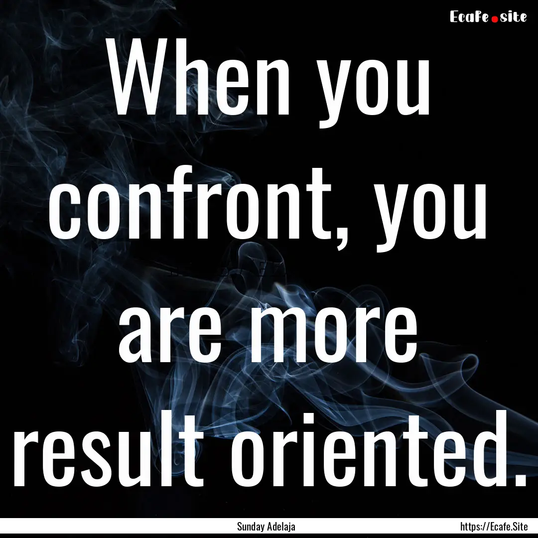 When you confront, you are more result oriented..... : Quote by Sunday Adelaja