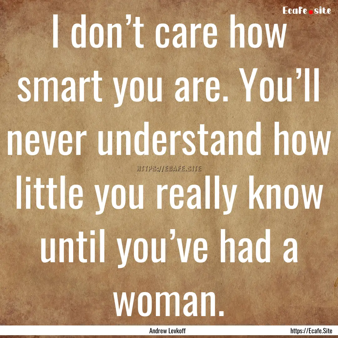 I don’t care how smart you are. You’ll.... : Quote by Andrew Levkoff