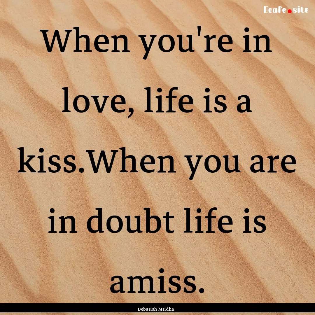 When you're in love, life is a kiss.When.... : Quote by Debasish Mridha