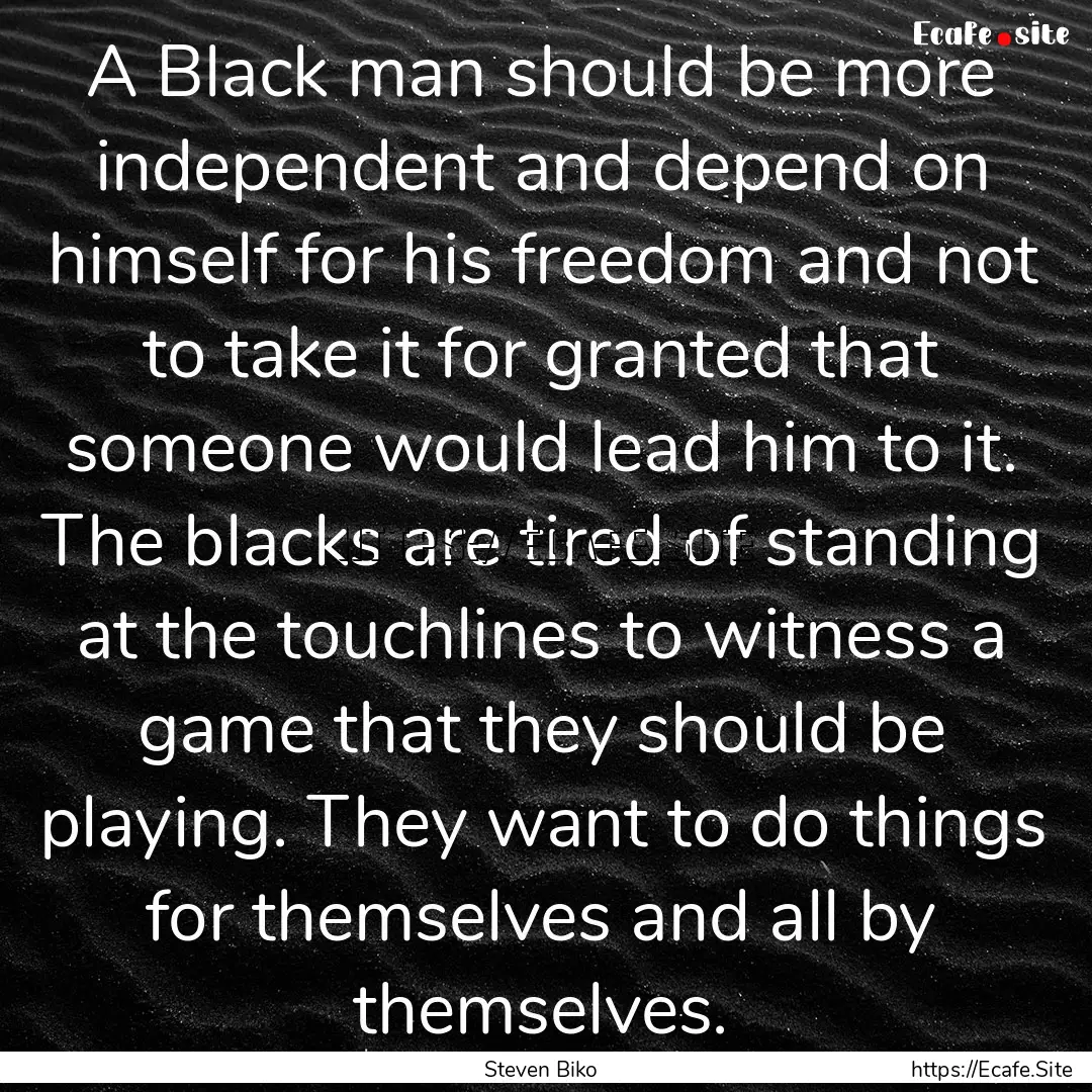 A Black man should be more independent and.... : Quote by Steven Biko