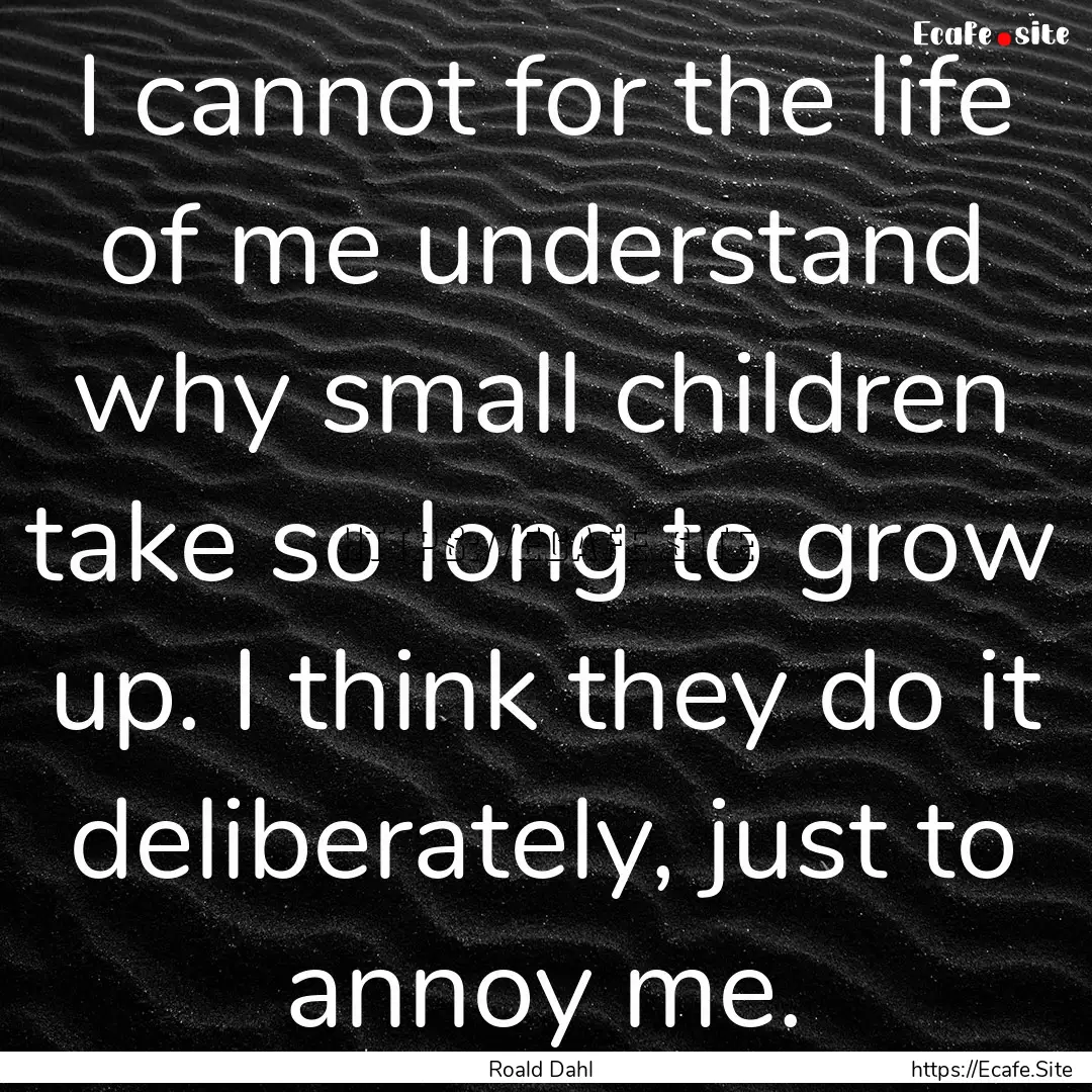 I cannot for the life of me understand why.... : Quote by Roald Dahl