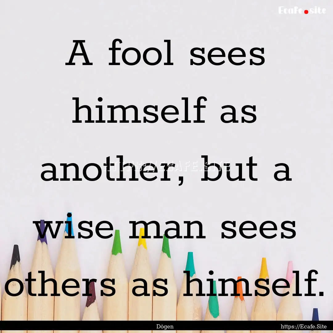 A fool sees himself as another, but a wise.... : Quote by Dōgen