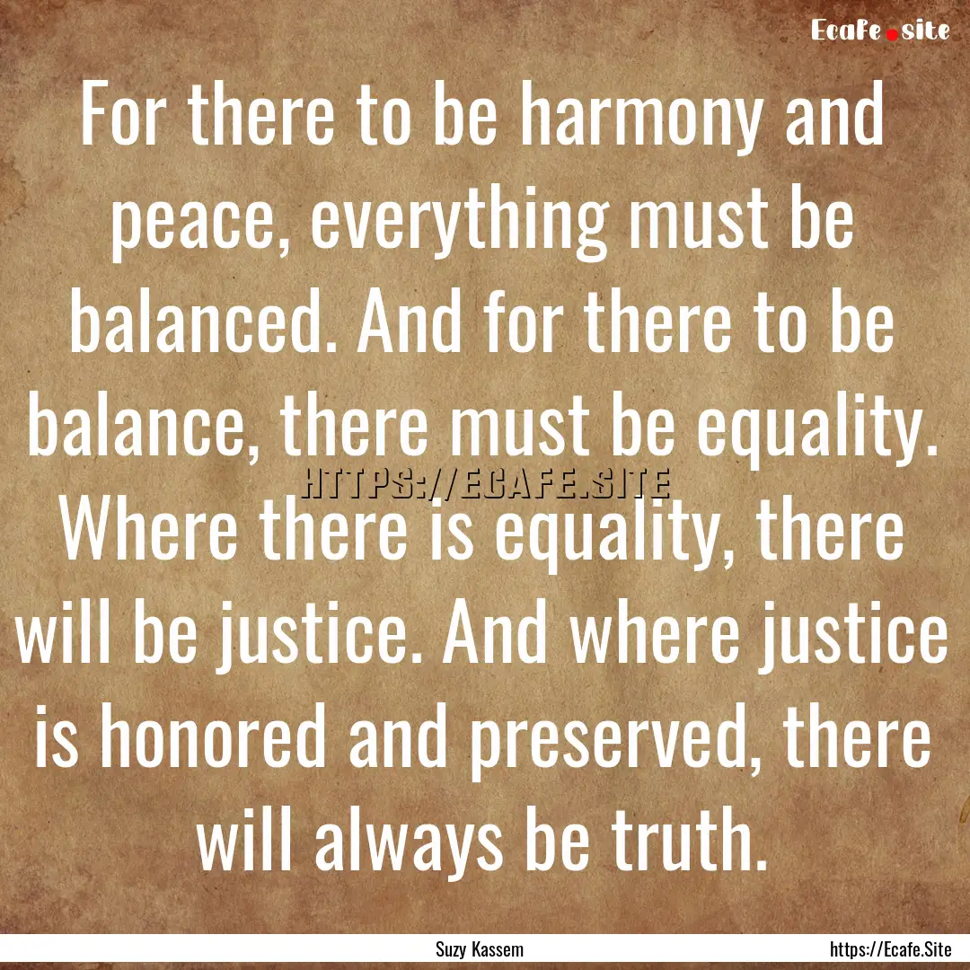 For there to be harmony and peace, everything.... : Quote by Suzy Kassem