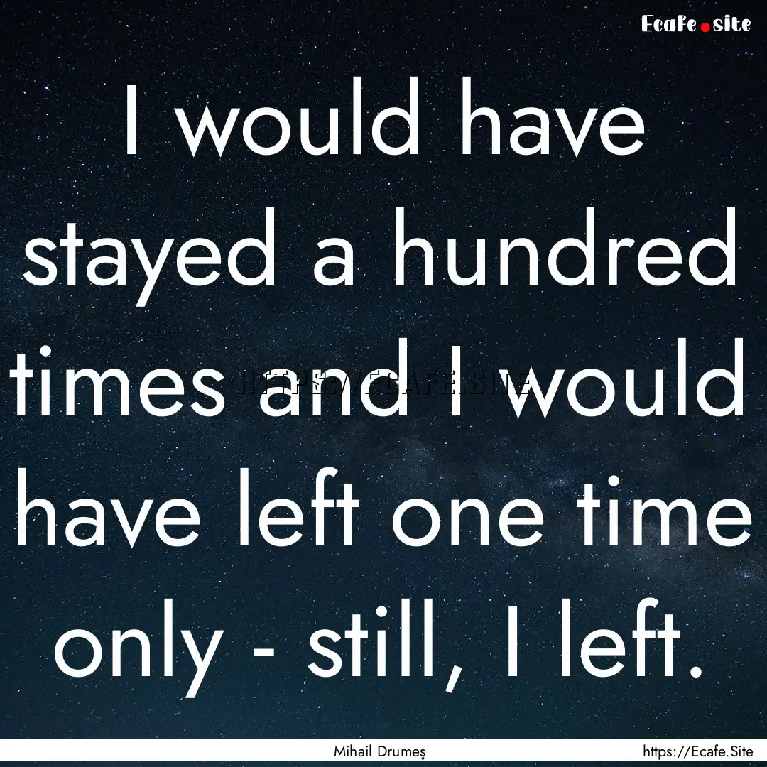 I would have stayed a hundred times and I.... : Quote by Mihail Drumeş