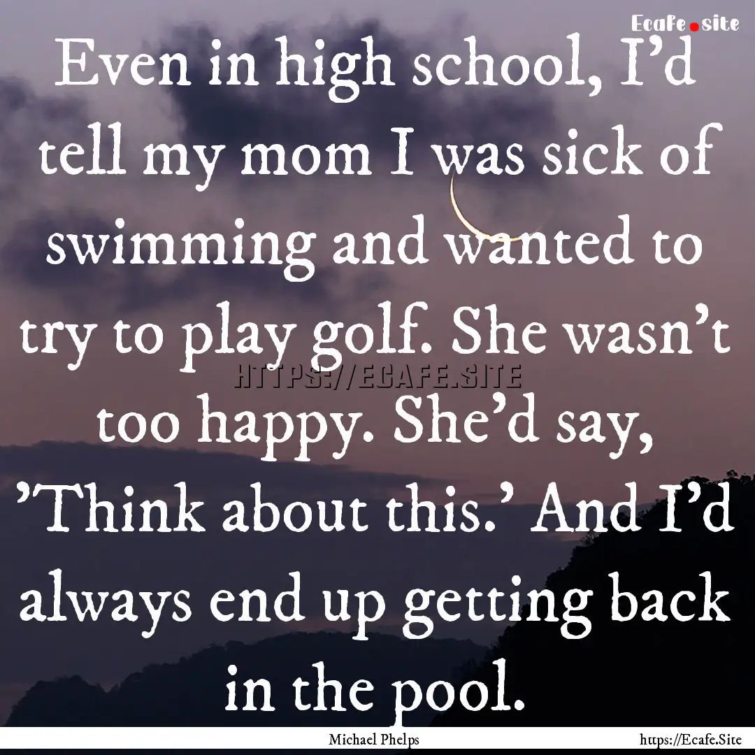 Even in high school, I'd tell my mom I was.... : Quote by Michael Phelps