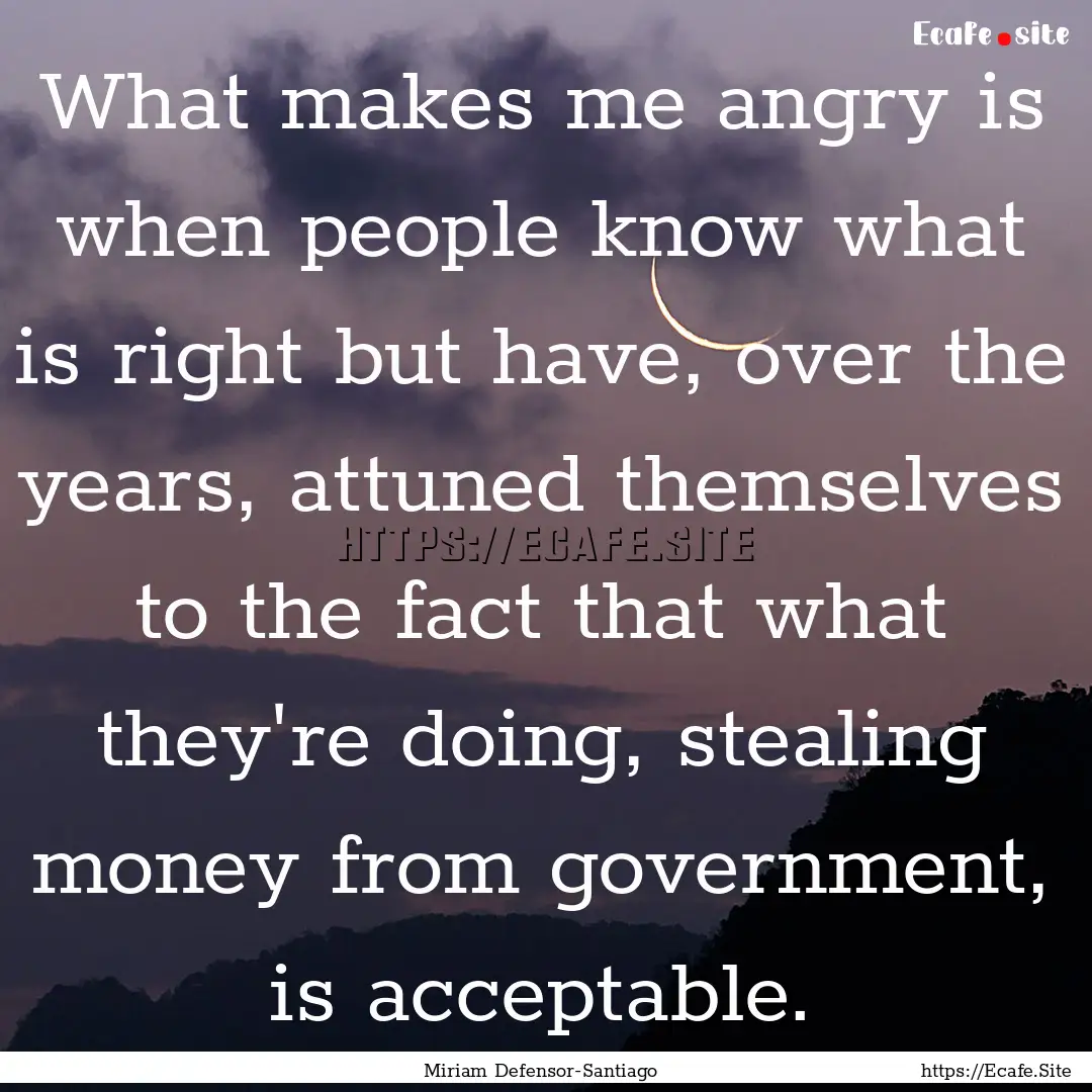 What makes me angry is when people know what.... : Quote by Miriam Defensor-Santiago