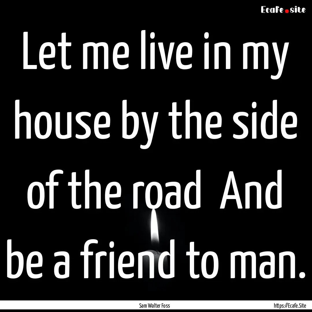 Let me live in my house by the side of the.... : Quote by Sam Walter Foss