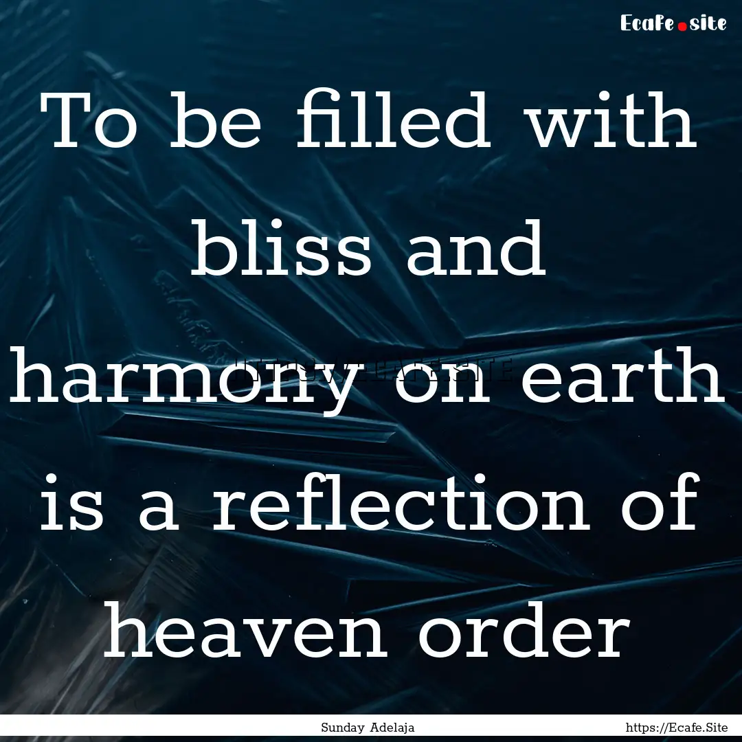 To be filled with bliss and harmony on earth.... : Quote by Sunday Adelaja