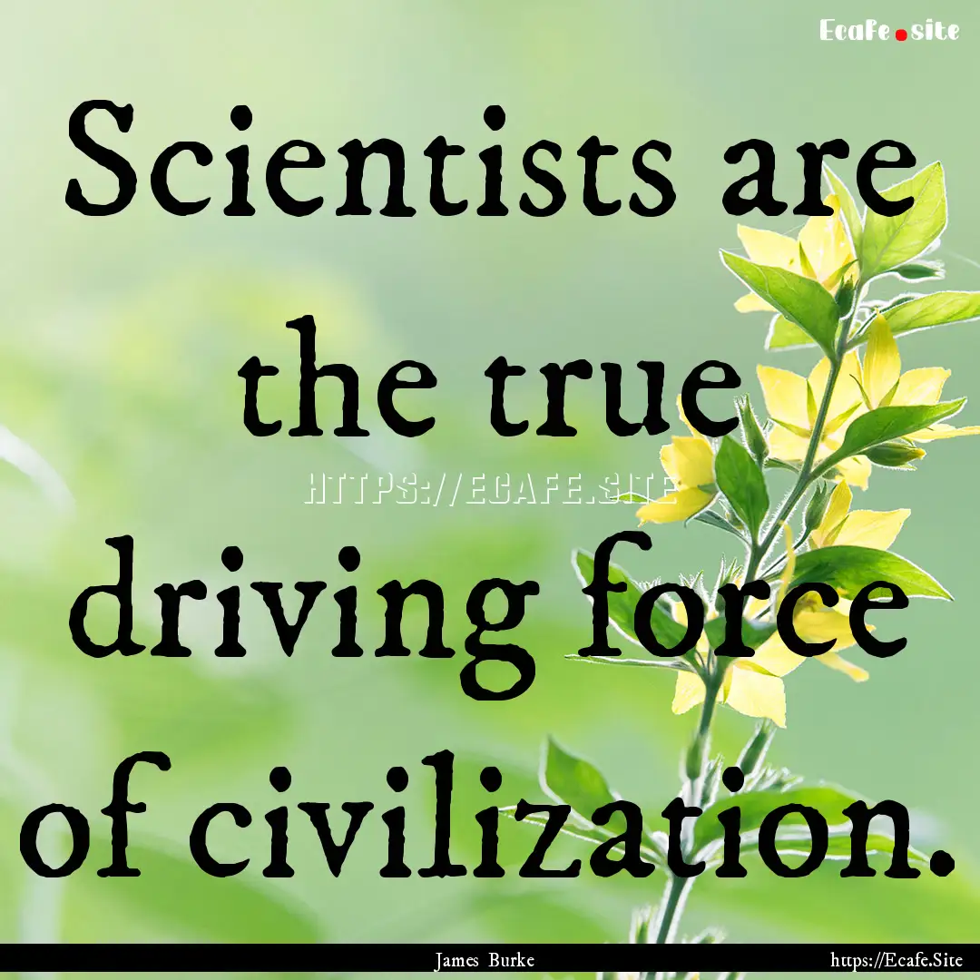 Scientists are the true driving force of.... : Quote by James Burke