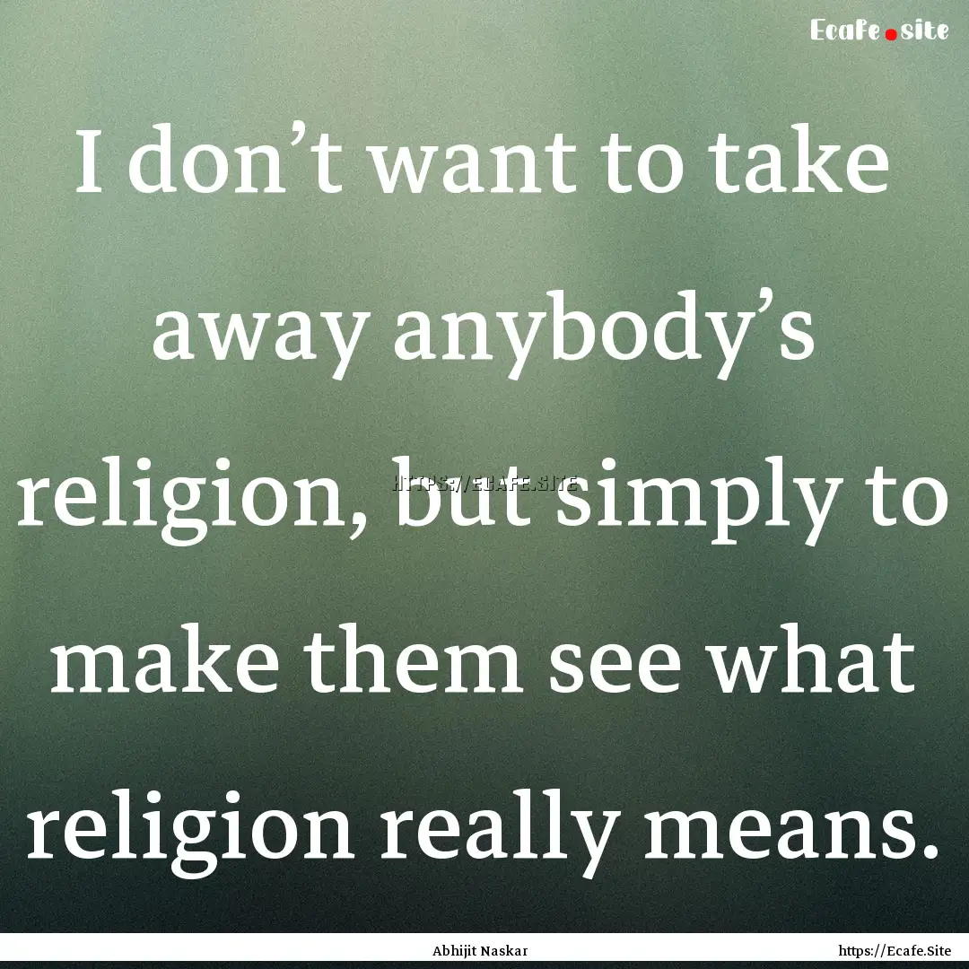 I don’t want to take away anybody’s religion,.... : Quote by Abhijit Naskar