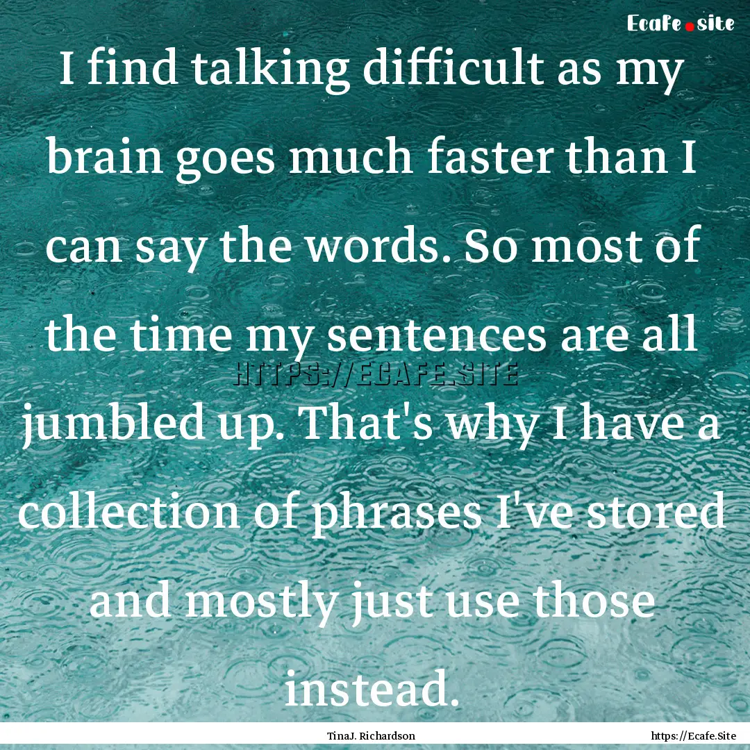 I find talking difficult as my brain goes.... : Quote by TinaJ. Richardson