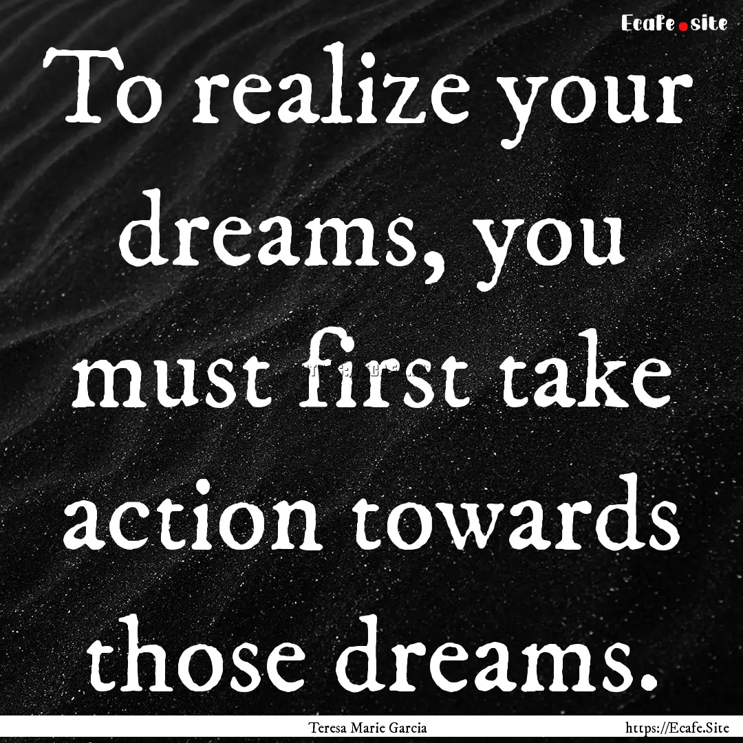 To realize your dreams, you must first take.... : Quote by Teresa Marie Garcia