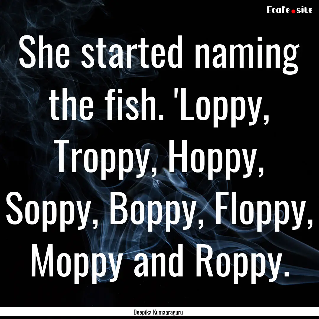 She started naming the fish. 'Loppy, Troppy,.... : Quote by Deepika Kumaaraguru