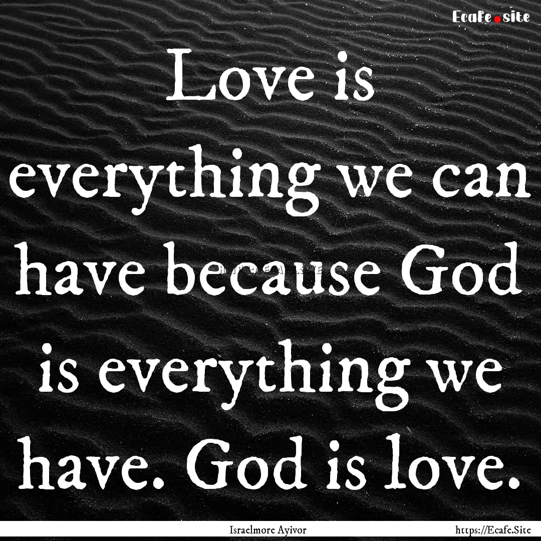 Love is everything we can have because God.... : Quote by Israelmore Ayivor